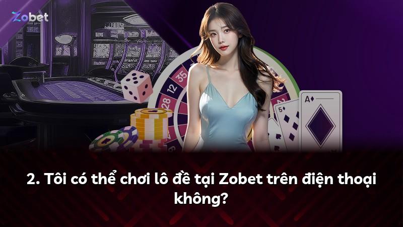 2. Tôi có thể chơi lô đề tại Zobet trên điện thoại không?