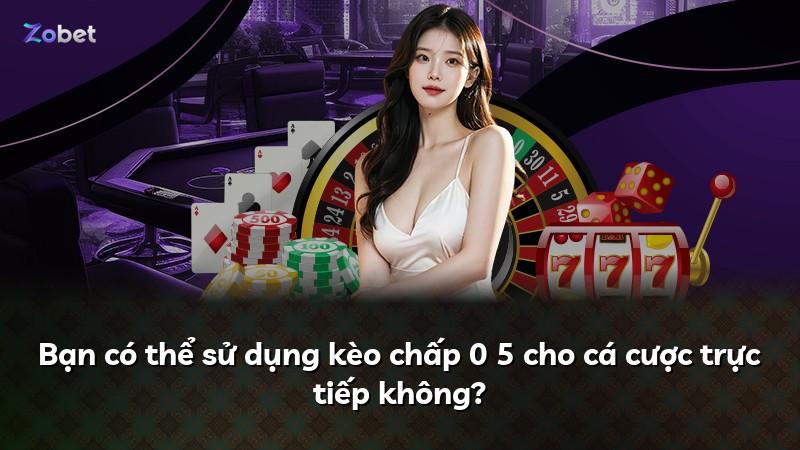 Bạn có thể sử dụng kèo chấp 0 5 cho cá cược trực tiếp không?