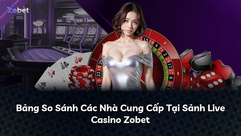 Bảng So Sánh Các Nhà Cung Cấp Tại Sảnh Live Casino Zobet