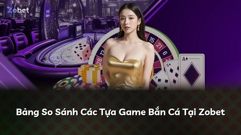 Bảng So Sánh Các Tựa Game Bắn Cá Tại Zobet