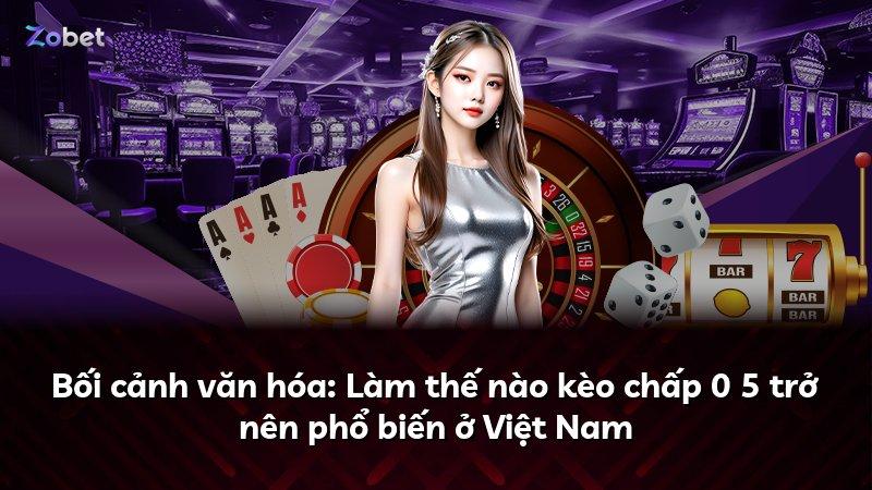 Bối cảnh văn hóa: Làm thế nào kèo chấp 0 5 trở nên phổ biến ở Việt Nam