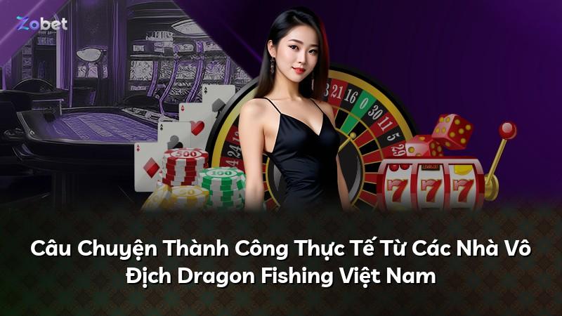 Câu Chuyện Thành Công Thực Tế Từ Các Nhà Vô Địch Dragon Fishing Việt Nam