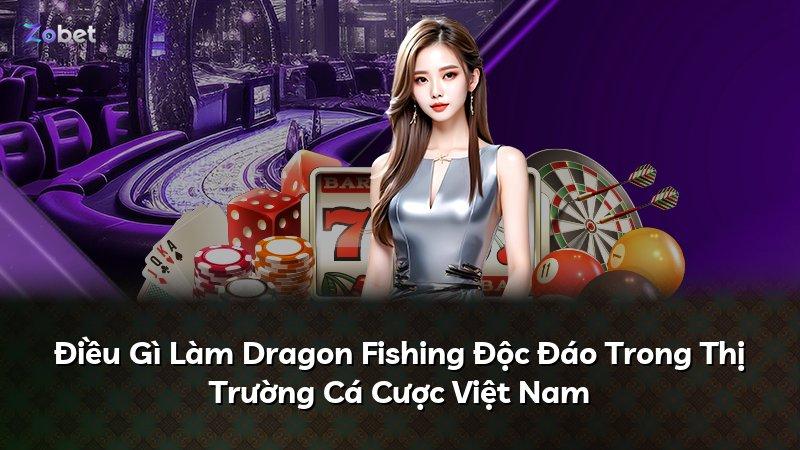 Điều Gì Làm Dragon Fishing Độc Đáo Trong Thị Trường Cá Cược Việt Nam