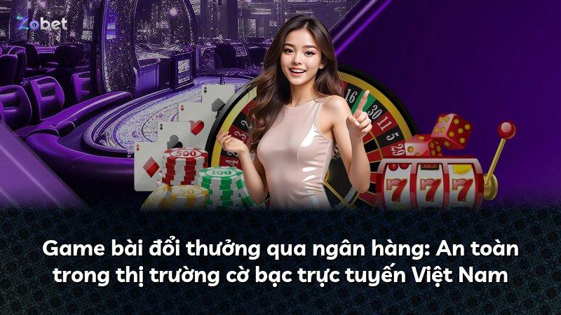 Game bài đổi thưởng qua ngân hàng: An toàn trong thị trường cờ bạc trực tuyến Việt Nam