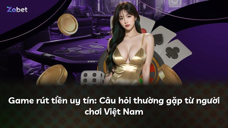Game rút tiền uy tín: Câu hỏi thường gặp từ người chơi Việt Nam