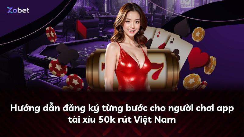Hướng dẫn đăng ký từng bước cho người chơi app tài xỉu 50k rút Việt Nam