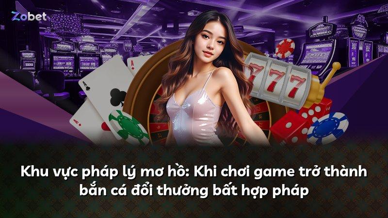 Khu vực pháp lý mơ hồ: Khi chơi game trở thành bắn cá đổi thưởng bất hợp pháp