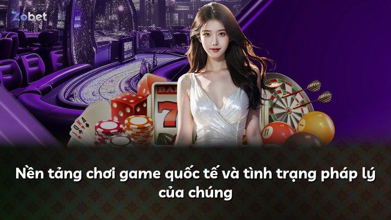 Nền tảng chơi game quốc tế và tình trạng pháp lý của chúng