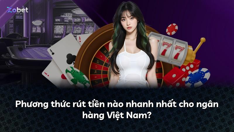 Phương thức rút tiền nào nhanh nhất cho ngân hàng Việt Nam?
