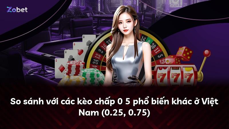 So sánh với các kèo chấp 0 5 phổ biến khác ở Việt Nam (0.25, 0.75)