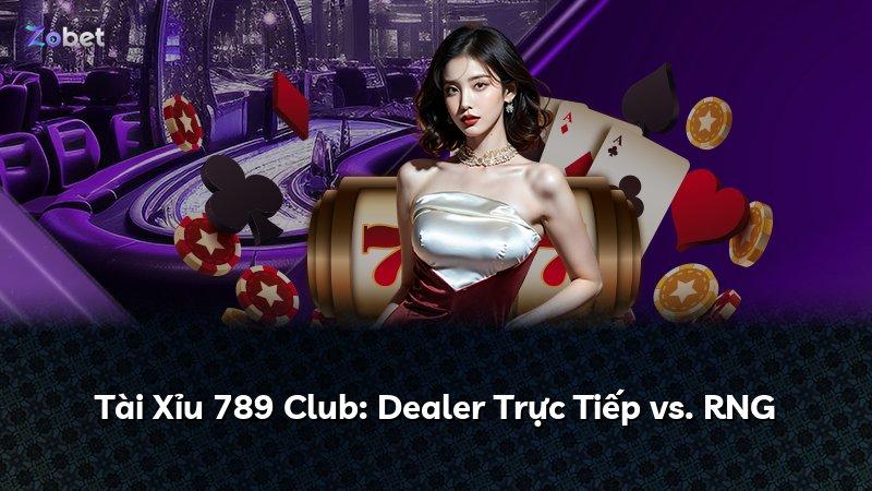Tài Xỉu 789 Club: Dealer Trực Tiếp vs. RNG