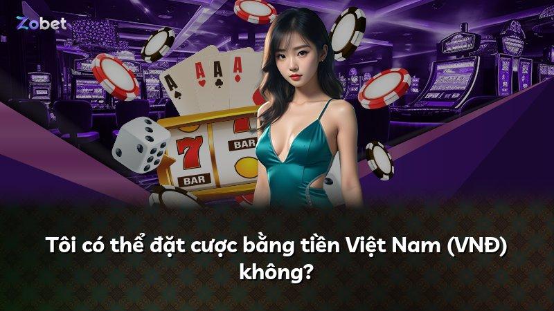 Tôi có thể đặt cược bằng tiền Việt Nam (VNĐ) không?