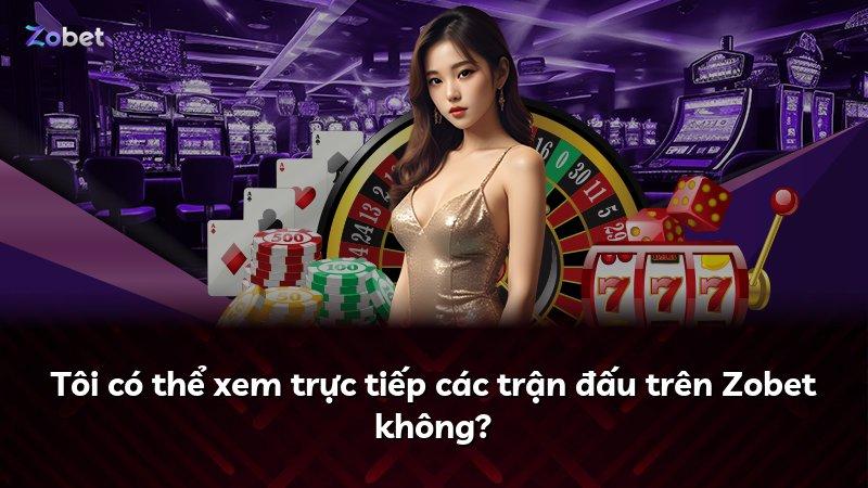 Tôi có thể xem trực tiếp các trận đấu trên Zobet không?