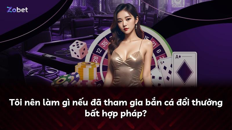 Tôi nên làm gì nếu đã tham gia bắn cá đổi thưởng bất hợp pháp?