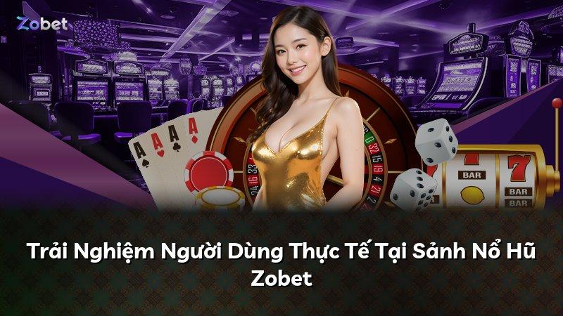 Trải Nghiệm Người Dùng Thực Tế Tại Sảnh Nổ Hũ Zobet