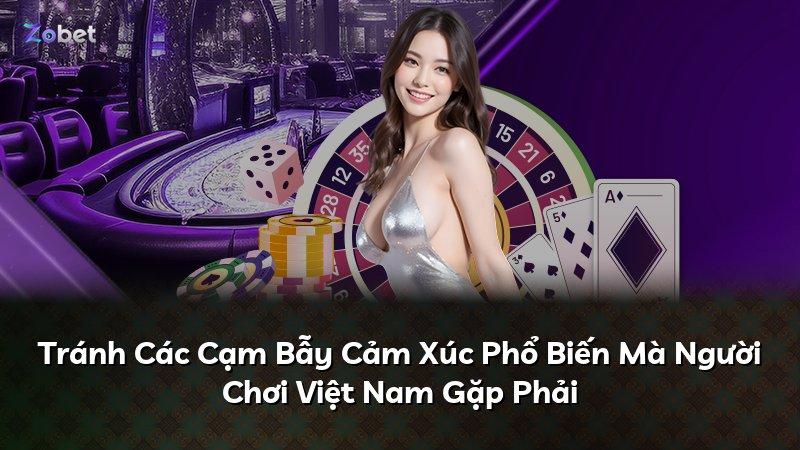 Tránh Các Cạm Bẫy Cảm Xúc Phổ Biến Mà Người Chơi Việt Nam Gặp Phải