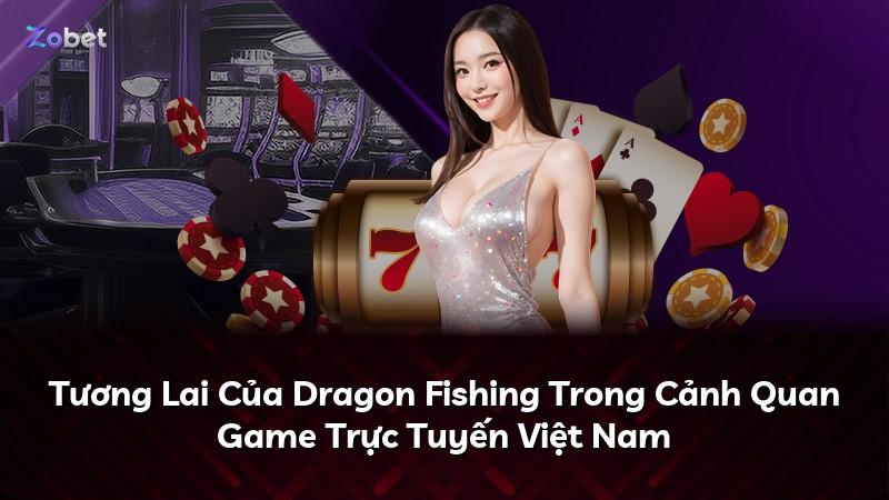 Tương Lai Của Dragon Fishing Trong Cảnh Quan Game Trực Tuyến Việt Nam