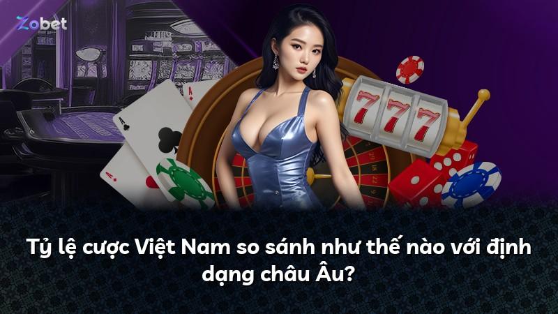 Tỷ lệ cược Việt Nam so sánh như thế nào với định dạng châu Âu?