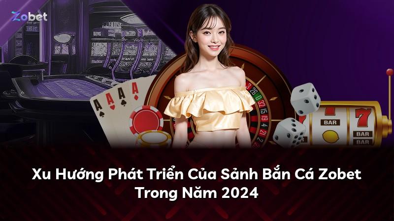 Xu Hướng Phát Triển Của Sảnh Bắn Cá Zobet Trong Năm 2024